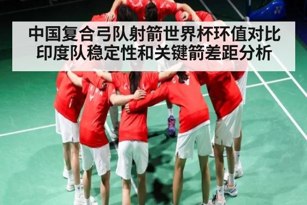 中国复合弓队射箭世界杯环值对比印度队稳定性和关键箭差距分析（www.c7c7.app）